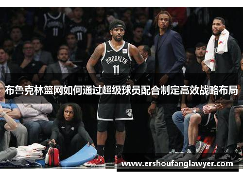 布鲁克林篮网如何通过超级球员配合制定高效战略布局